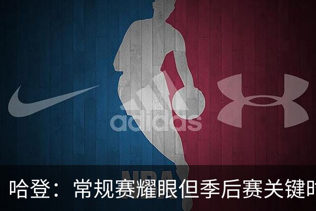 哈登：常规赛耀眼但季后赛关键时刻为何频失宠？